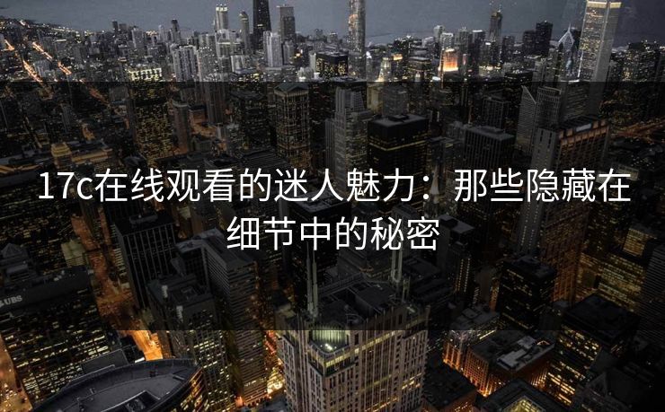 17c在线观看的迷人魅力：那些隐藏在细节中的秘密