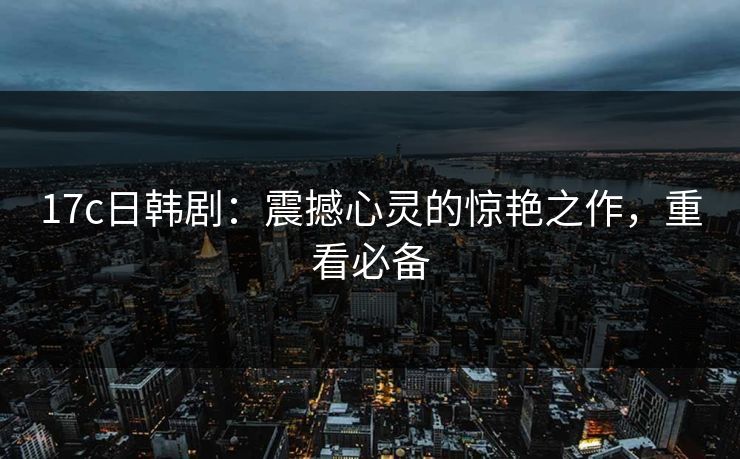 17c日韩剧：震撼心灵的惊艳之作，重看必备