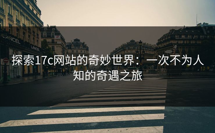 探索17c网站的奇妙世界:一次不为人知的奇遇之旅 探索17c网站的奇妙世界:一次不为人知的奇遇之旅