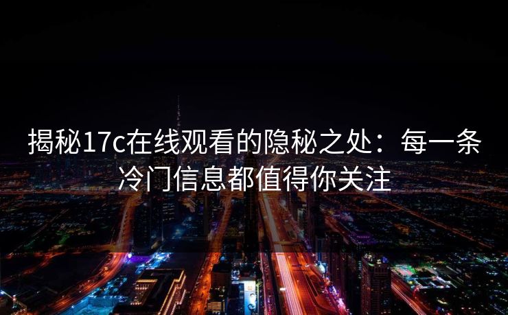 揭秘17c在线观看的隐秘之处：每一条冷门信息都值得你关注