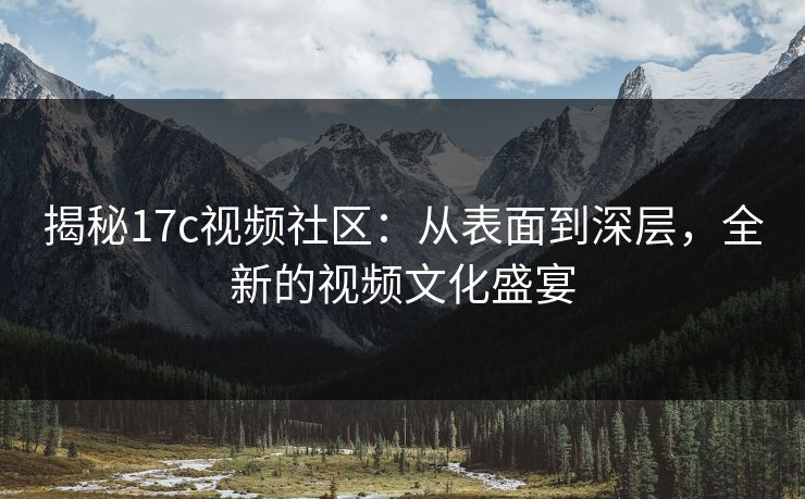 揭秘17c视频社区：从表面到深层，全新的视频文化盛宴