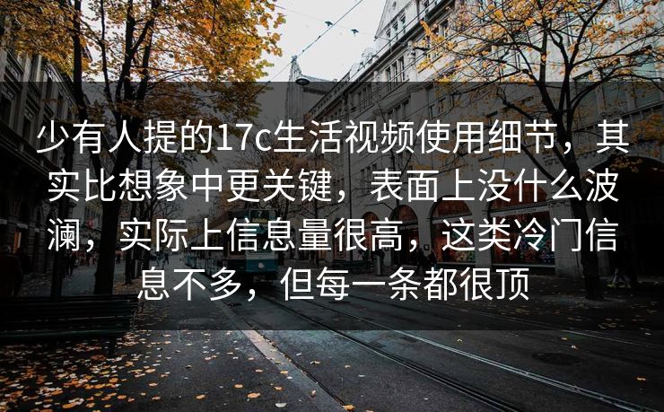 少有人提的17c生活视频使用细节，其实比想象中更关键，表面上没什么波澜，实际上信息量很高，这类冷门信息不多，但每一条都很顶
