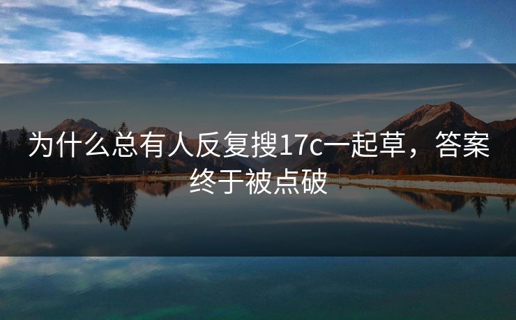 为什么总有人反复搜17c一起草,答案终于被点破 为什么总有人反复搜17c一起草,答案终于被点破