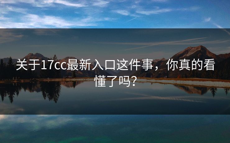 关于17cc最新入口这件事，你真的看懂了吗？