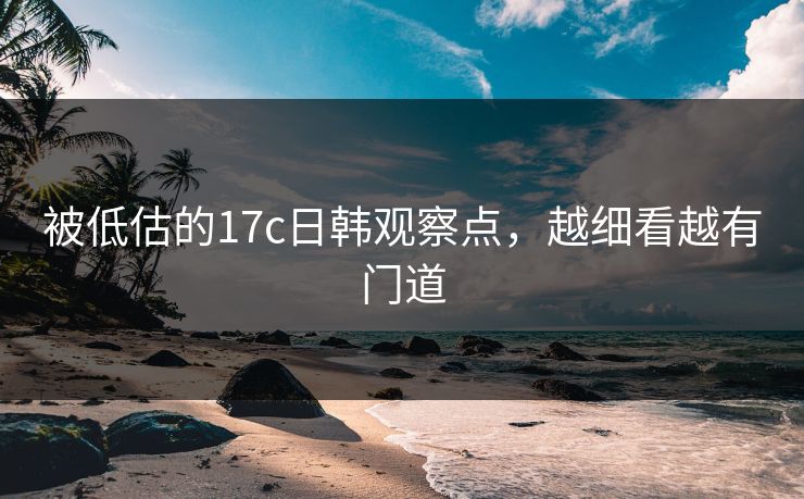 被低估的17c日韩观察点，越细看越有门道
